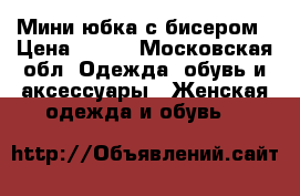 Мини юбка с бисером › Цена ­ 800 - Московская обл. Одежда, обувь и аксессуары » Женская одежда и обувь   